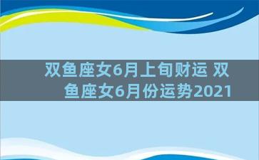 双鱼座女6月上旬财运 双鱼座女6月份运势2021